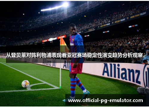 从登贝莱对阵利物浦表现看亚冠赛场稳定性演变趋势分析观察