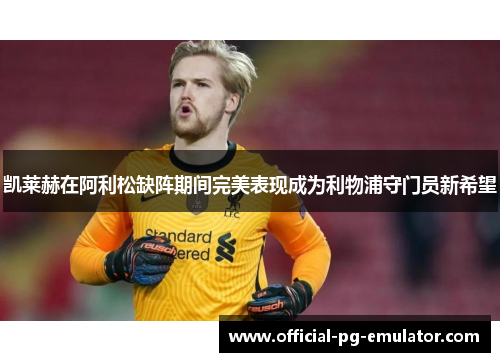 凯莱赫在阿利松缺阵期间完美表现成为利物浦守门员新希望