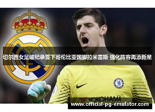 切尔西女足破纪录签下哥伦比亚国脚拉米雷斯 强化阵容再添新星