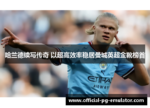 哈兰德续写传奇 以超高效率稳居曼城英超金靴榜首