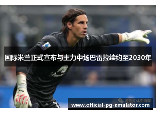 国际米兰正式宣布与主力中场巴雷拉续约至2030年