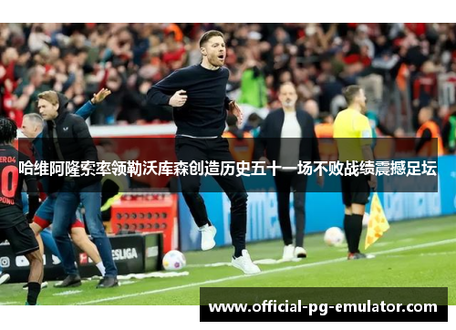 哈维阿隆索率领勒沃库森创造历史五十一场不败战绩震撼足坛 哈维阿隆索率领勒沃库森创造历史五十一场不败战绩震撼足坛