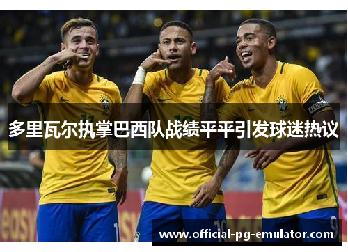 多里瓦尔执掌巴西队战绩平平引发球迷热议 多里瓦尔执掌巴西队战绩平平引发球迷热议