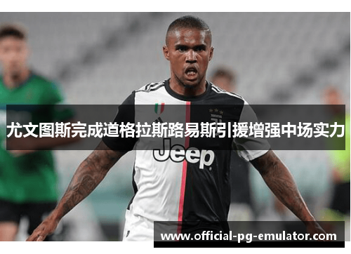 尤文图斯完成道格拉斯路易斯引援增强中场实力 尤文图斯完成道格拉斯路易斯引援增强中场实力