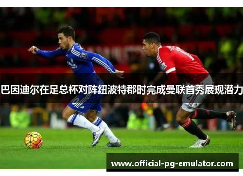 巴因迪尔在足总杯对阵纽波特郡时完成曼联首秀展现潜力 巴因迪尔在足总杯对阵纽波特郡时完成曼联首秀展现潜力