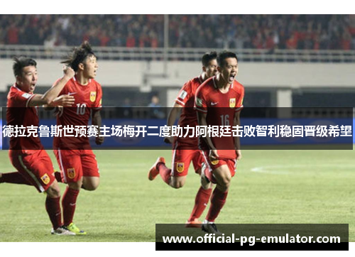 德拉克鲁斯世预赛主场梅开二度助力阿根廷击败智利稳固晋级希望