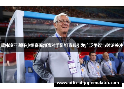 戴伟浚亚洲杯小组赛面部遭对手鞋钉直踹引发广泛争议与舆论关注
