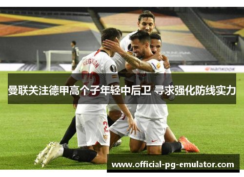 曼联关注德甲高个子年轻中后卫 寻求强化防线实力