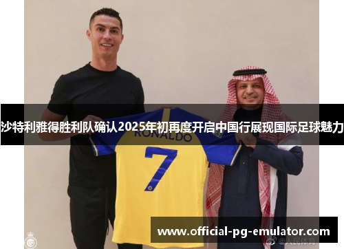 沙特利雅得胜利队确认2025年初再度开启中国行展现国际足球魅力