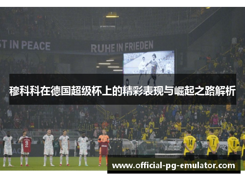 穆科科在德国超级杯上的精彩表现与崛起之路解析