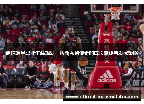 篮球明星职业生涯规划:从新秀到传奇的成长路线与发展策略 篮球明星职业生涯规划:从新秀到传奇的成长路线与发展策略