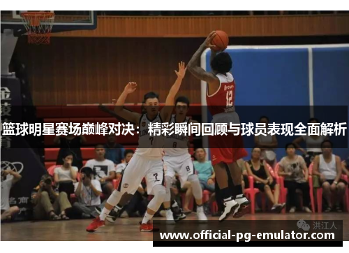 篮球明星赛场巅峰对决:精彩瞬间回顾与球员表现全面解析 篮球明星赛场巅峰对决:精彩瞬间回顾与球员表现全面解析