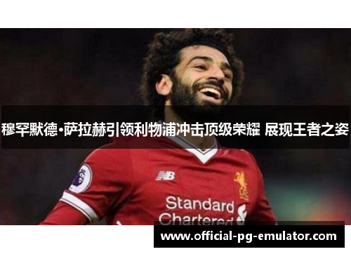穆罕默德·萨拉赫引领利物浦冲击顶级荣耀 展现王者之姿