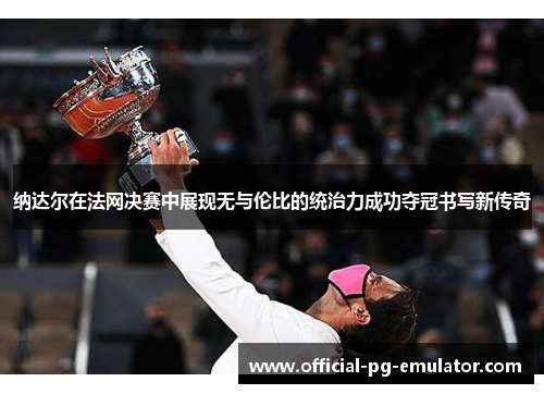 纳达尔在法网决赛中展现无与伦比的统治力成功夺冠书写新传奇 纳达尔在法网决赛中展现无与伦比的统治力成功夺冠书写新传奇