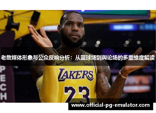 老詹媒体形象与公众反响分析：从篮球场到舆论场的多重维度解读