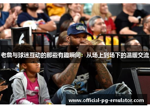 老詹与球迷互动的那些有趣瞬间：从场上到场下的温暖交流