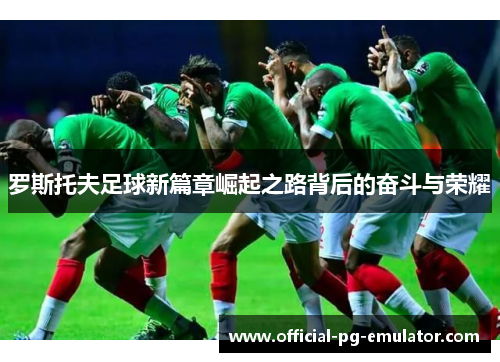 罗斯托夫足球新篇章崛起之路背后的奋斗与荣耀