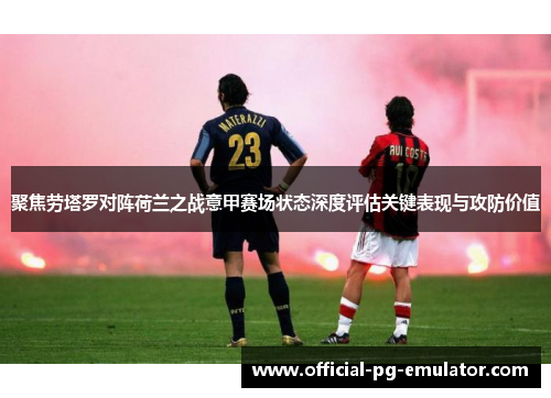 聚焦劳塔罗对阵荷兰之战意甲赛场状态深度评估关键表现与攻防价值