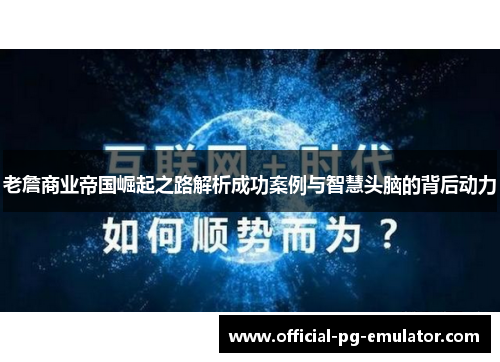 老詹商业帝国崛起之路解析成功案例与智慧头脑的背后动力 老詹商业帝国崛起之路解析成功案例与智慧头脑的背后动力
