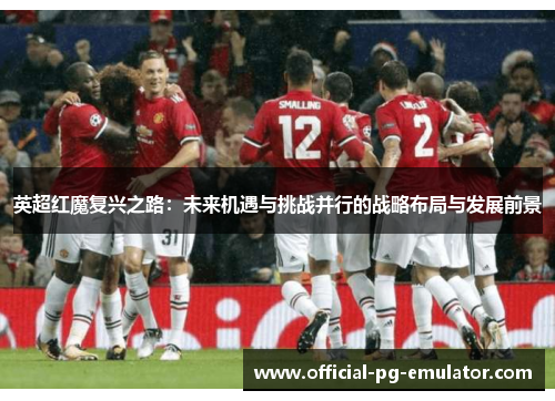 英超红魔复兴之路：未来机遇与挑战并行的战略布局与发展前景