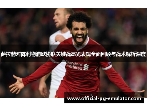 萨拉赫对阵利物浦欧协联关键战高光表现全面回顾与战术解析深度 萨拉赫对阵利物浦欧协联关键战高光表现全面回顾与战术解析深度