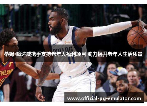 蒂姆·哈达威携手支持老年人福利项目 助力提升老年人生活质量 蒂姆·哈达威携手支持老年人福利项目 助力提升老年人生活质量