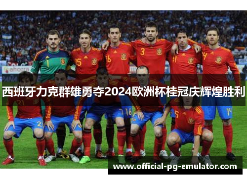 西班牙力克群雄勇夺2024欧洲杯桂冠庆辉煌胜利 西班牙力克群雄勇夺2024欧洲杯桂冠庆辉煌胜利