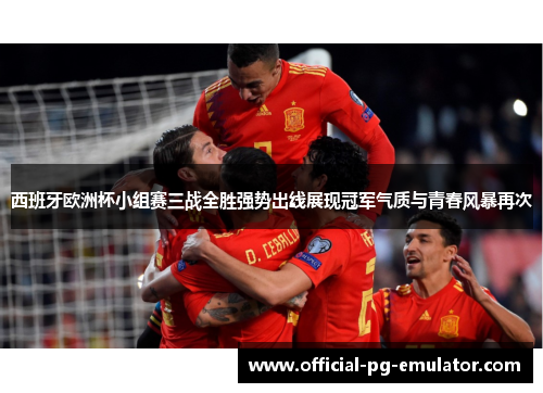 西班牙欧洲杯小组赛三战全胜强势出线展现冠军气质与青春风暴再次