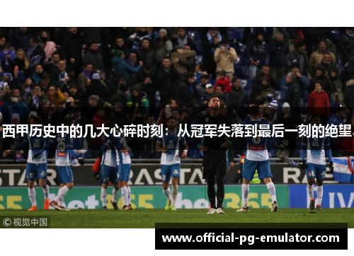 西甲历史中的几大心碎时刻:从冠军失落到最后一刻的绝望 西甲历史中的几大心碎时刻:从冠军失落到最后一刻的绝望