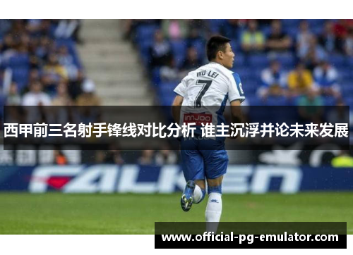 西甲前三名射手锋线对比分析 谁主沉浮并论未来发展 西甲前三名射手锋线对比分析 谁主沉浮并论未来发展