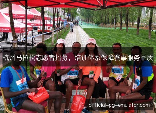 杭州马拉松志愿者招募,培训体系保障赛事服务品质 杭州马拉松志愿者招募,培训体系保障赛事服务品质