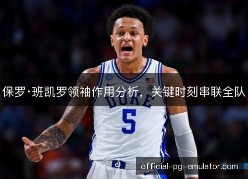 保罗·班凯罗领袖作用分析,关键时刻串联全队 保罗·班凯罗领袖作用分析,关键时刻串联全队