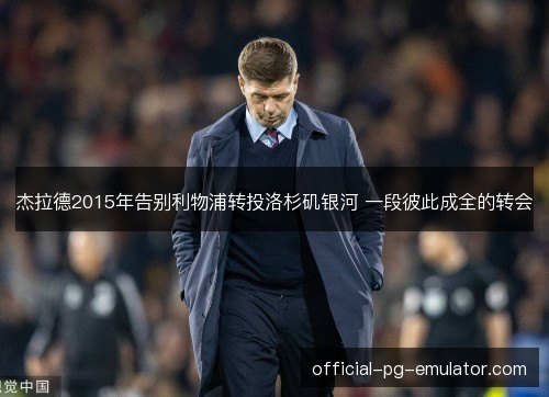 杰拉德2015年告别利物浦转投洛杉矶银河 一段彼此成全的转会