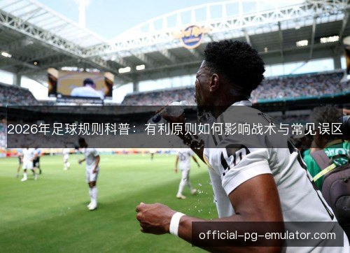 2026年足球规则科普：有利原则如何影响战术与常见误区